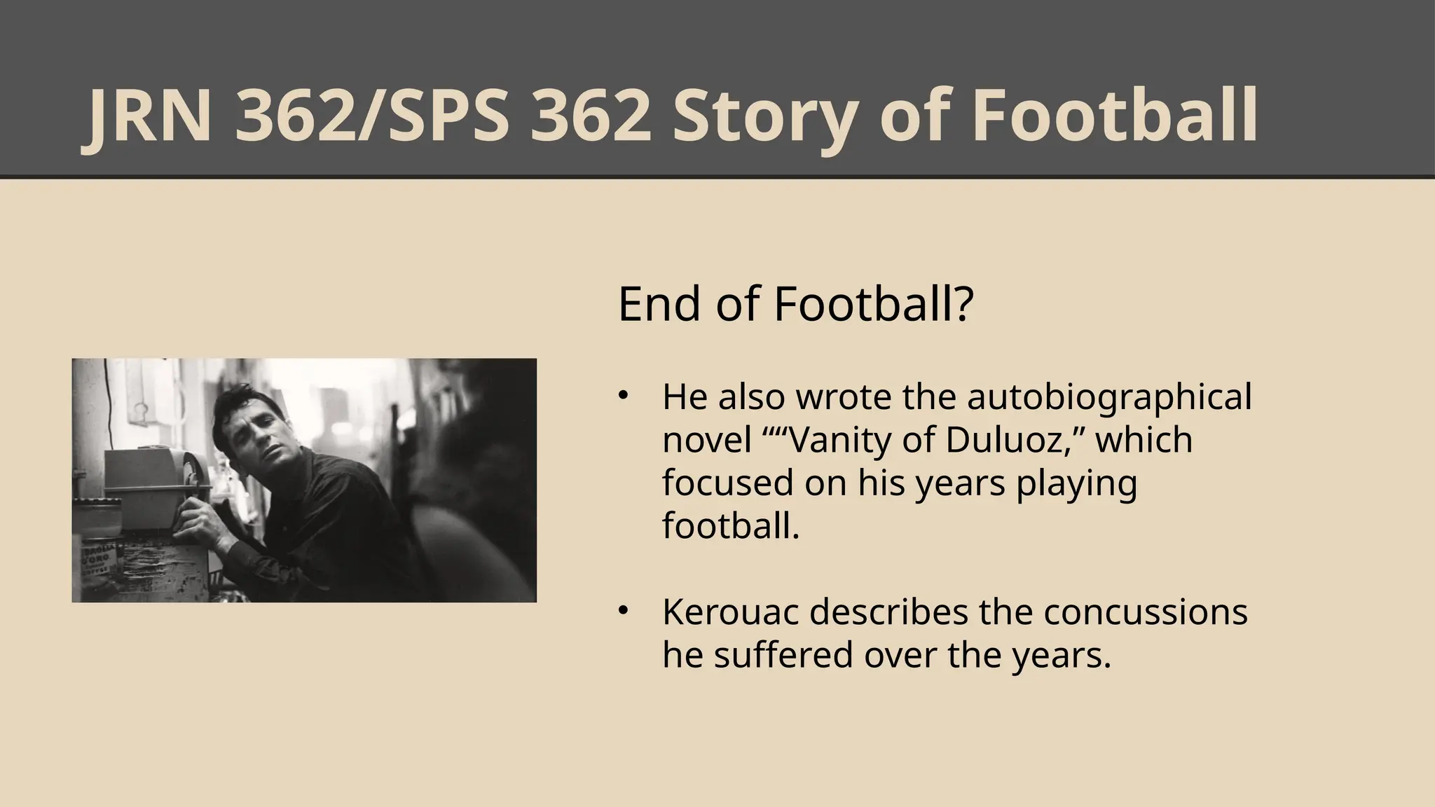 JRN 362/SPS 362 Story of Football
End of Football?
• He also wrote the autobiographical
novel ““Vanity of Duluoz,” which
focused on his years playing
football.
• Kerouac describes the concussions
he suffered over the years.
 