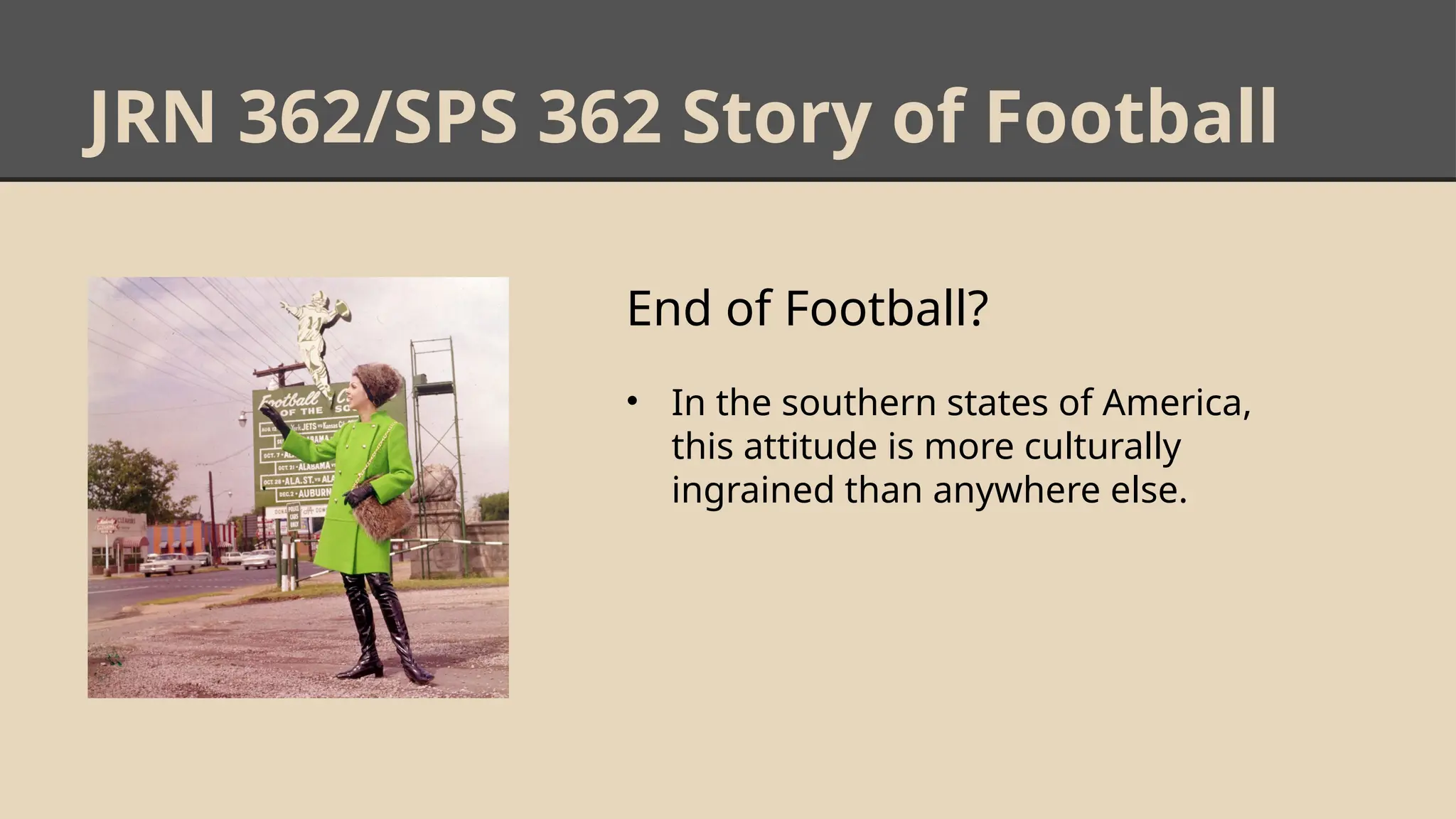 JRN 362/SPS 362 Story of Football
End of Football?
• In the southern states of America,
this attitude is more culturally
ingrained than anywhere else.
 