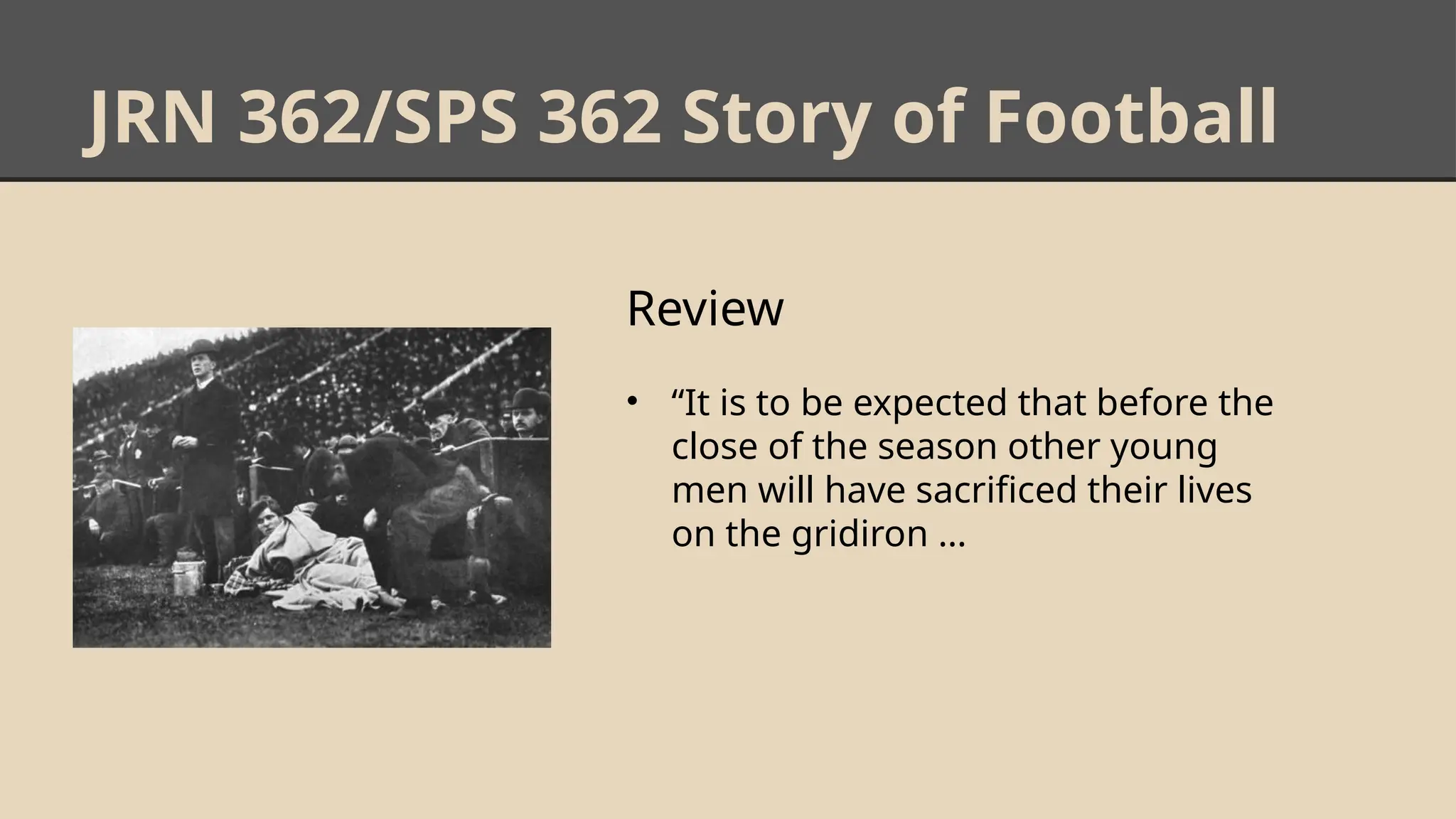 JRN 362/SPS 362 Story of Football
Review
• “It is to be expected that before the
close of the season other young
men will have sacrificed their lives
on the gridiron …
 