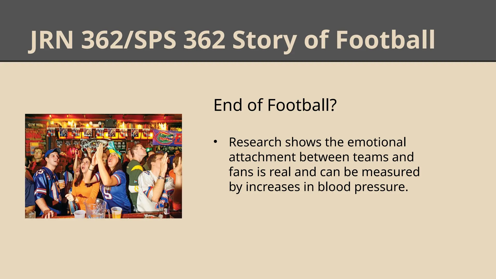 JRN 362/SPS 362 Story of Football
End of Football?
• Research shows the emotional
attachment between teams and
fans is real and can be measured
by increases in blood pressure.
 