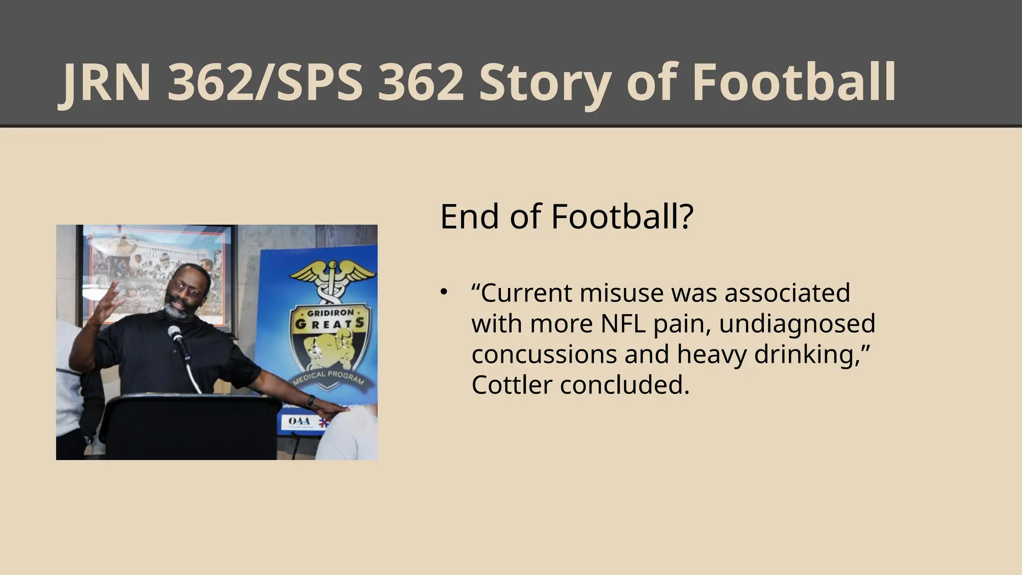 JRN 362/SPS 362 Story of Football
End of Football?
• “Current misuse was associated
with more NFL pain, undiagnosed
concussions and heavy drinking,”
Cottler concluded.
 