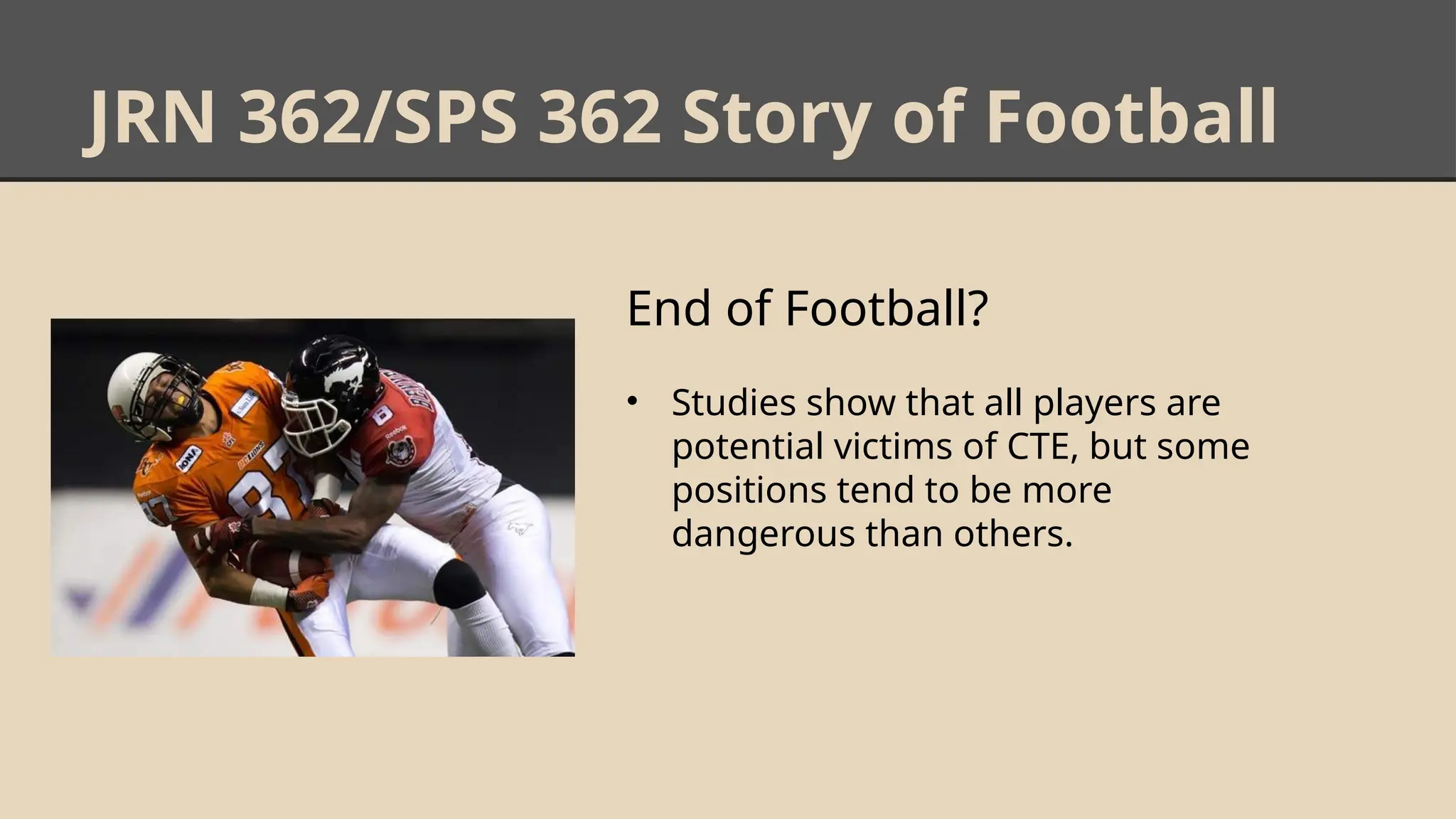 JRN 362/SPS 362 Story of Football
End of Football?
• Studies show that all players are
potential victims of CTE, but some
positions tend to be more
dangerous than others.
 