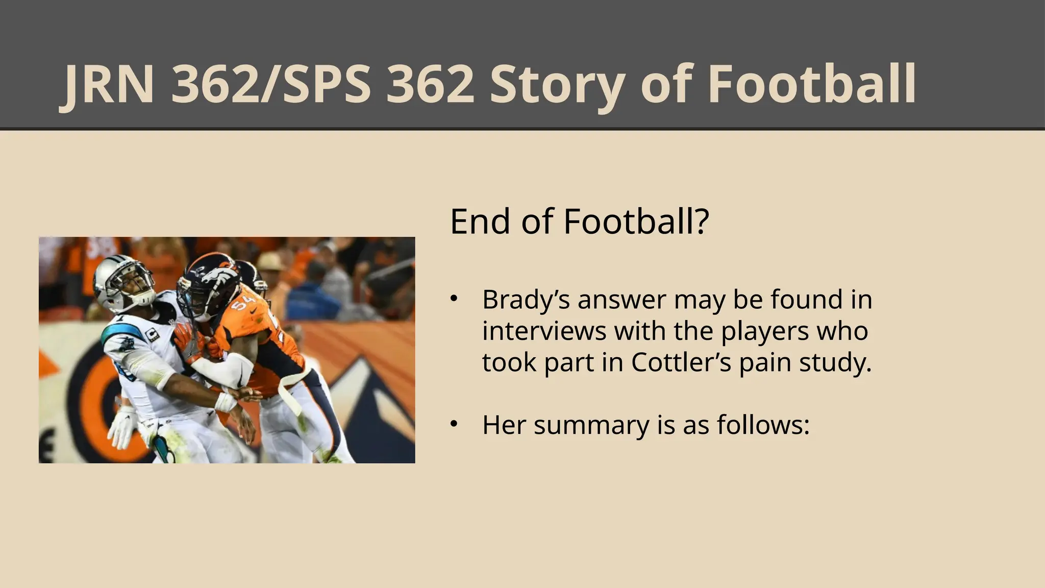 JRN 362/SPS 362 Story of Football
End of Football?
• Brady’s answer may be found in
interviews with the players who
took part in Cottler’s pain study.
• Her summary is as follows:
 