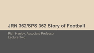 JRN 362/SPS 362 Story of Football
Rich Hanley, Associate Professor
Lecture Two
 