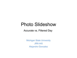 Photo Slideshow
Michigan State University
JRN 445
Alejandro Gonzalez
Accurate vs. Filtered Day
 
