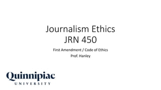 Journalism Ethics
JRN 450
First Amendment / Code of Ethics
Prof. Hanley
 