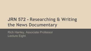JRN 572 - Researching & Writing
the News Documentary
Rich Hanley, Associate Professor
Lecture Eight
 