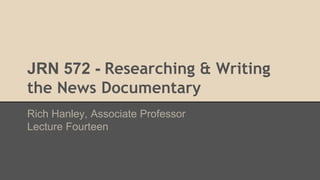 JRN 572 - Researching & Writing
the News Documentary
Rich Hanley, Associate Professor
Lecture Fourteen
 