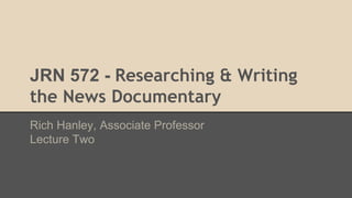 JRN 572 - Researching & Writing
the News Documentary
Rich Hanley, Associate Professor
Lecture Two
 