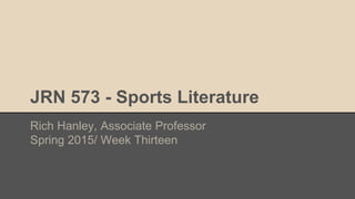 JRN 573 - Sports Literature
Rich Hanley, Associate Professor
Spring 2015/ Week Thirteen
 