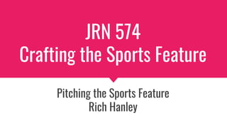 JRN 574
Crafting the Sports Feature
Pitching the Sports Feature
Rich Hanley
 