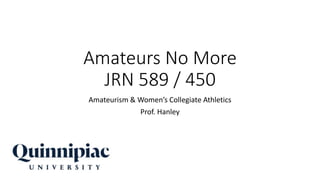 Amateurs No More
JRN 589 / 450
Amateurism & Women’s Collegiate Athletics
Prof. Hanley
 