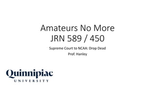Amateurs No More
JRN 589 / 450
Supreme Court to NCAA: Drop Dead
Prof. Hanley
 