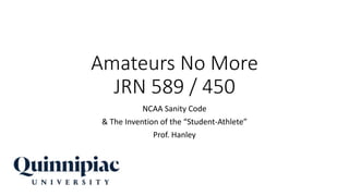 Amateurs No More
JRN 589 / 450
NCAA Sanity Code
& The Invention of the “Student-Athlete”
Prof. Hanley
 