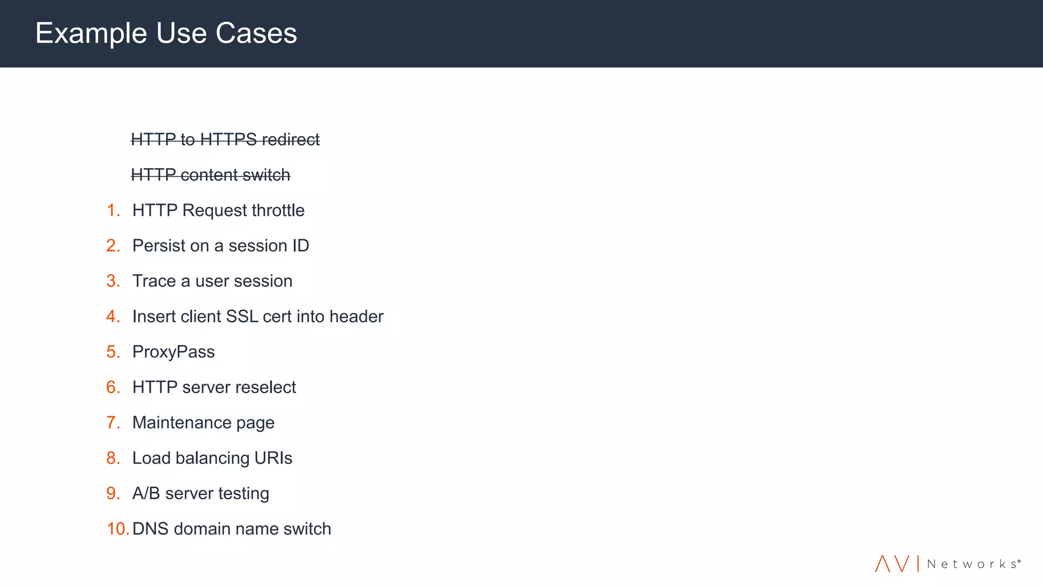Example Use Cases
HTTP to HTTPS redirect
HTTP content switch
1. HTTP Request throttle
2. Persist on a session ID
3. Trace a user session
4. Insert client SSL cert into header
5. ProxyPass
6. HTTP server reselect
7. Maintenance page
8. Load balancing URIs
9. A/B server testing
10.DNS domain name switch
 