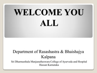 WELCOME YOU
ALL
Department of Rasashastra & Bhaishajya
Kalpana
Sri Dharmasthala Manjunatheswara College of Ayurveda and Hospital
Hassan Karnataka
 