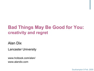 Southampton 9 Feb. 2009
Bad Things May Be Good for You:
creativity and regret
Alan Dix
Lancaster University
www.hcibook.com/alan/
www.alandix.com
 