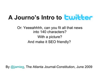 A Journo’s Intro to
       Or: Yeeeahhhh, can you fit all that news
                into 140 characters?
                   With a picture?
             And make it SEO friendly?




By @jamieg, The Atlanta Journal-Constitution, June 2009
 