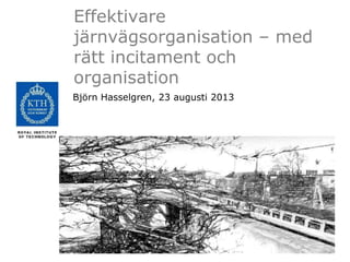 Effektivare
järnvägsorganisation – med
rätt incitament och
organisation
Björn Hasselgren, 23 augusti 2013
 