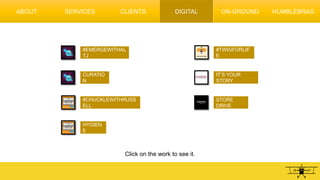ABOUT DIGITAL
#EMERGEWITHAL
TJ
CURATIO
N
#CHUCKLEWITHRUSS
ELL
HYGIEN
E
#TWIGFORLIF
E
IT’S YOUR
STORY
STORE
DRIVE
Click on the work to see it.
SERVICES CLIENTS ON-GROUND HUMBLEBRAG
 
