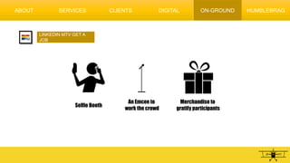 LINKEDIN MTV GET A
JOB
Selfie Booth
An Emcee to
work the crowd
Merchandise to
gratify participants
ABOUT SERVICES CLIENTS DIGITAL HUMBLEBRAGON-GROUND
 