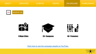 MISSION 10K
4 Major Cities 20+ Campuses 40+ Promoters
Click here to see the campaign playlist on YouTube.
ABOUT SERVICES CLIENTS DIGITAL HUMBLEBRAGON-GROUND
 