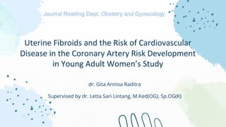 Uterine Fibroids and the Risk of Cardiovascular
Disease in the Coronary Artery Risk Development
in Young Adult Women’s Study
dr. Gita Annisa Raditra
Supervised by dr. Letta Sari Lintang, M.Ked(OG), Sp.OG(K)
Journal Reading Dept. Obstetry and Gynecology
 