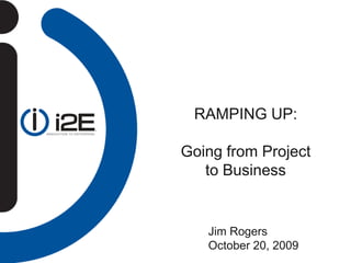 RAMPING UP:

Going from Project
   to Business


   Jim Rogers
   October 20, 2009
 