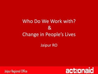 Who Do We Work with?
&
Change in People’s Lives
Jaipur RO
 
