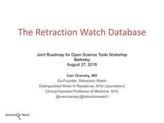 Ivan Oransky, MD
Co-Founder, Retraction Watch
Distinguished Writer In Residence, NYU (Journalism)
Clinical Assistant Professor of Medicine, NYU
@ivanoransky/@retractionwatch
The Retraction Watch Database
Joint Roadmap for Open Science Tools Workshop
Berkeley
August 27, 2018
 