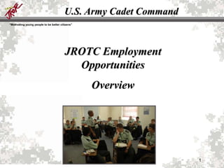U.S. Army Cadet Command
“Motivating young people to be better citizens”




                                         JROTC Employment
                                           Opportunities
                                                  Overview




                                                                   1
 