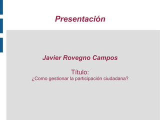 Presentación



    Javier Rovegno Campos

                 Título:
¿Como gestionar la participación ciudadana?
 