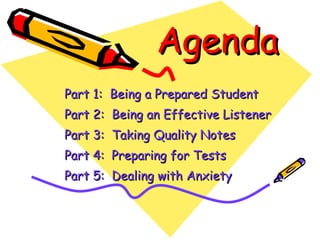 Agenda Part 1:  Being a Prepared Student Part 2:  Being an Effective Listener Part 3:  Taking Quality Notes Part 4:  Preparing for Tests Part 5:  Dealing with Anxiety 