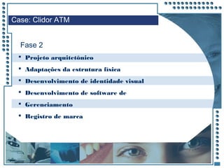 JRPM
 Projeto arquitetônico
 Adaptações da estrutura física
 Desenvolvimento de identidade visual
 Desenvolvimento de software de
 Gerenciamento
 Registro de marca
Fase 2
Case: Clidor ATM
 