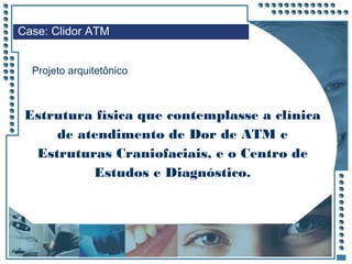 JRPM
Estrutura física que contemplasse a clínica
de atendimento de Dor de ATM e
Estruturas Craniofaciais, e o Centro de
Estudos e Diagnóstico.
Projeto arquitetônico
Case: Clidor ATM
 