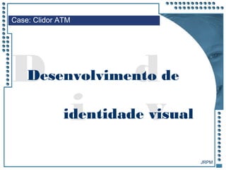 JRPM
d
vi
DDesenvolvimento de
identidade visual
Case: Clidor ATM
 