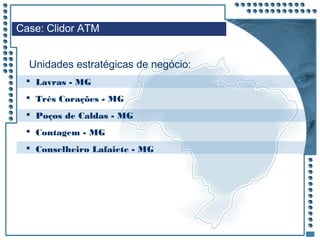 JRPM
Case: Clidor ATM
Unidades estratégicas de negócio:
 Lavras - MG
 Três Corações - MG
 Poços de Caldas - MG
 Contagem - MG
 Conselheiro Lafaiete - MG
 