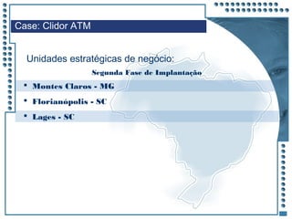 JRPM
 Montes Claros - MG
 Florianópolis - SC
 Lages - SC
Case: Clidor ATM
Unidades estratégicas de negócio:
Segunda Fase de Implantação
 