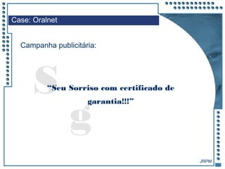 JRPM
g
S“Seu Sorriso com certificado de
garantia!!!”
Case: Oralnet
Campanha publicitária:
 