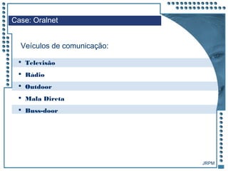 JRPM
 Televisão
 Rádio
 Outdoor
 Mala Direta
 Buss-door
Case: Oralnet
Veículos de comunicação:
 
