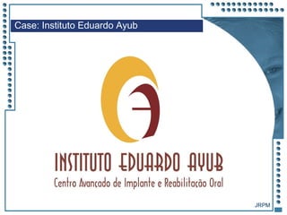 JRPM
Case: Instituto Eduardo Ayub
 