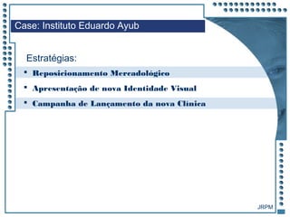 JRPM
 Reposicionamento Mercadológico
 Apresentação de nova Identidade Visual
 Campanha de Lançamento da nova Clínica
Case: Instituto Eduardo Ayub
Estratégias:
 