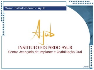 JRPM
Case: Instituto Eduardo Ayub
 