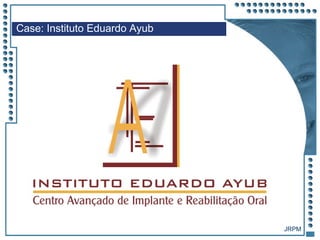 JRPM
Case: Instituto Eduardo Ayub
 