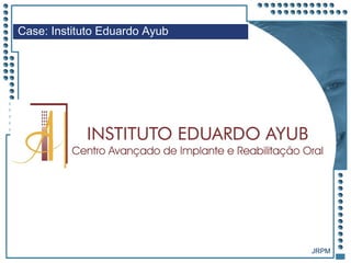 JRPM
Case: Instituto Eduardo Ayub
 