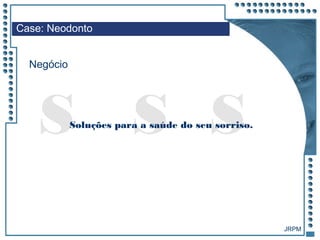 JRPM
S SSSoluções para a saúde do seu sorriso.
Case: Neodonto
Negócio
 