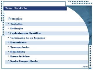 JRPM
 Trabalho;
 Dedicação
 Conhecimento Científico;
 Valorização do ser humano;
 Honestidade;
 Transparência;
 Humildade;
 Busca do Saber;
 Sonho Compartilhado.
Case: Neodonto
Princípios
 