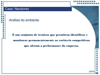 JRPM
É um conjunto de técnicas que permitem identificar e
monitorar permanentemente as variáveis competitivas
que afetam a performance da empresa.
Case: Neodonto
Análise do ambiente
 