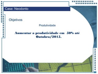 JRPM
Aumentar a produtividade em 50% até
Outubro/2015.
Case: Neodonto
Objetivos
Produtividade
 