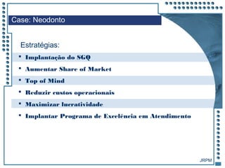 JRPM
 Implantação do SGQ
 Aumentar Share of Market
 Top of Mind
 Reduzir custos operacionais
 Maximizar lucratividade
 Implantar Programa de Excelência em Atendimento
Case: Neodonto
Estratégias:
 
